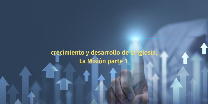 crecimiento y desarrollo de la iglesia La Misión parte 1