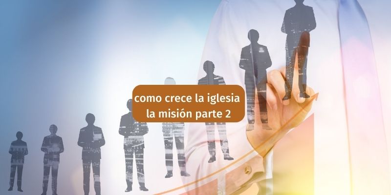 como crece la iglesia la misión parte 2